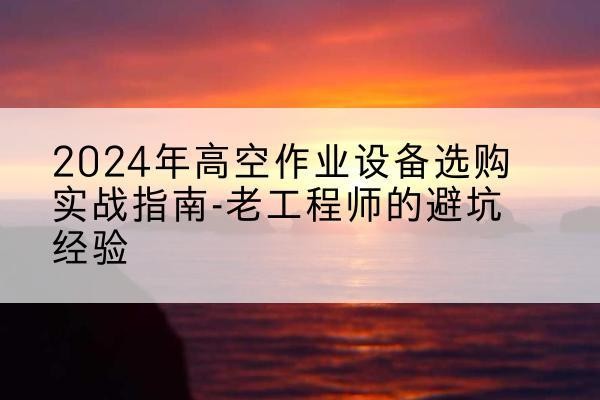 黄龙高空作业升降机厂家推荐-2024年高空作业设备选购实战指南-老工程师的避坑经验