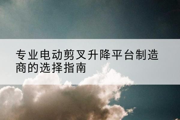 黄龙电动剪叉升降平台厂家-专业电动剪叉升降平台制造商的选择指南