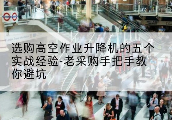 黄龙高空作业升降机厂家-选购高空作业升降机的五个实战经验-老采购手把手教你避坑