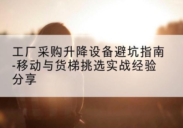 黄龙移动式升降机怎么选-工厂采购升降设备避坑指南-移动与货梯挑选实战经验分享