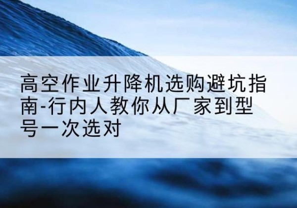 黄龙升降平台厂家-高空作业升降机选购避坑指南-行内人教你从厂家到型号一次选对