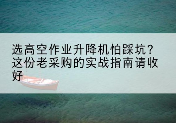 黄龙高空作业升降机厂家推荐-选高空作业升降机怕踩坑？这份老采购的实战指南请收好
