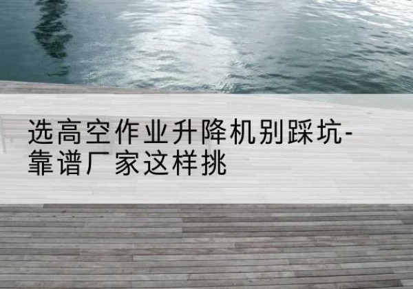 黄龙剪叉式升降机厂家-选高空作业升降机别踩坑-靠谱厂家这样挑