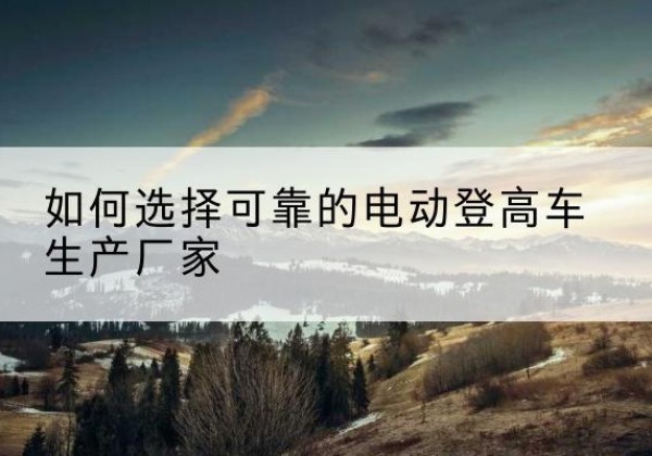 黄龙电动登高车厂家-如何选择可靠的电动登高车生产厂家