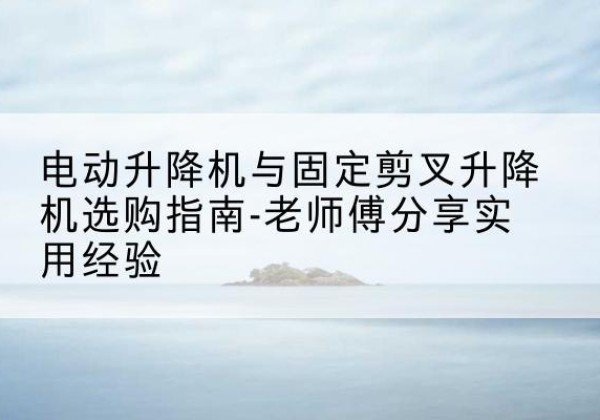 黄龙电动升降机怎么选-电动升降机与固定剪叉升降机选购指南-老师傅分享实用经验
