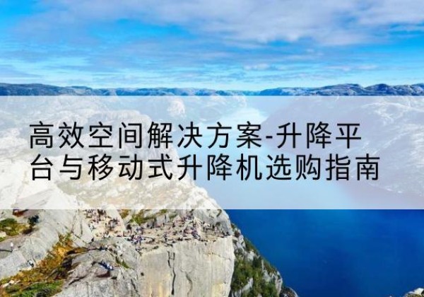 黄龙升降平台厂家-*空间解决方案-升降平台与移动式升降机选购指南