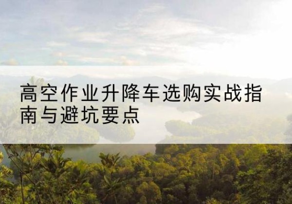 黄龙升降车怎么选-高空作业升降车选购实战指南与避坑要点
