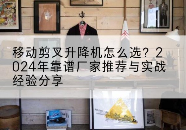 黄龙升降平台厂家推荐-移动剪叉升降机怎么选？2024年靠谱厂家推荐与实战经验分享