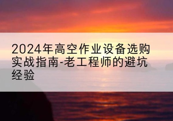 黄龙高空作业升降机厂家推荐-2024年高空作业设备选购实战指南-老工程师的避坑经验
