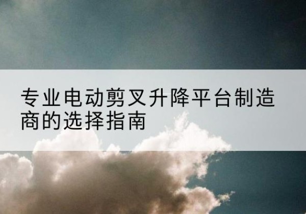 黄龙电动剪叉升降平台厂家-专业电动剪叉升降平台制造商的选择指南